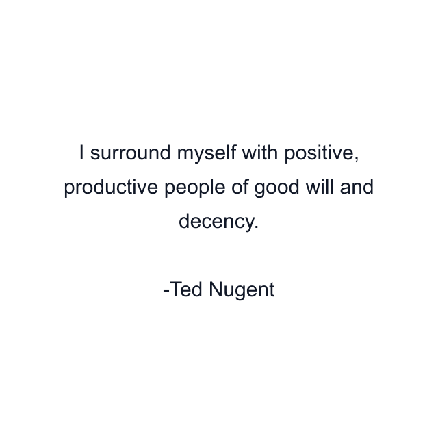 I surround myself with positive, productive people of good will and decency.