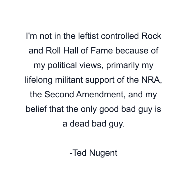 I'm not in the leftist controlled Rock and Roll Hall of Fame because of my political views, primarily my lifelong militant support of the NRA, the Second Amendment, and my belief that the only good bad guy is a dead bad guy.