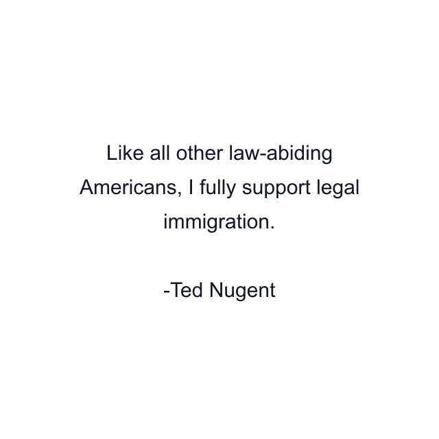 Like all other law-abiding Americans, I fully support legal immigration.