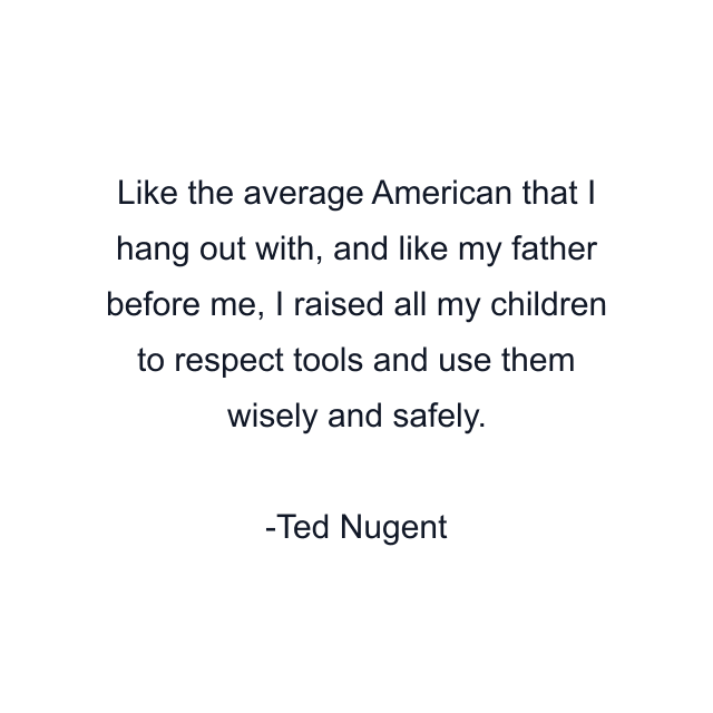 Like the average American that I hang out with, and like my father before me, I raised all my children to respect tools and use them wisely and safely.