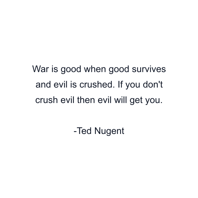 War is good when good survives and evil is crushed. If you don't crush evil then evil will get you.