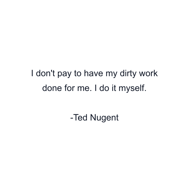 I don't pay to have my dirty work done for me. I do it myself.