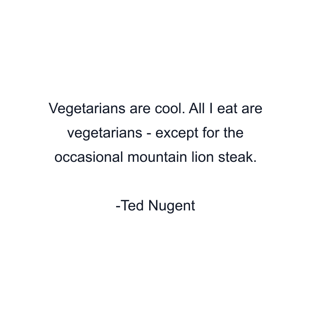 Vegetarians are cool. All I eat are vegetarians - except for the occasional mountain lion steak.