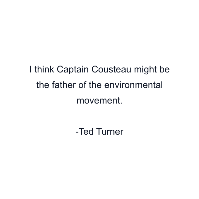 I think Captain Cousteau might be the father of the environmental movement.