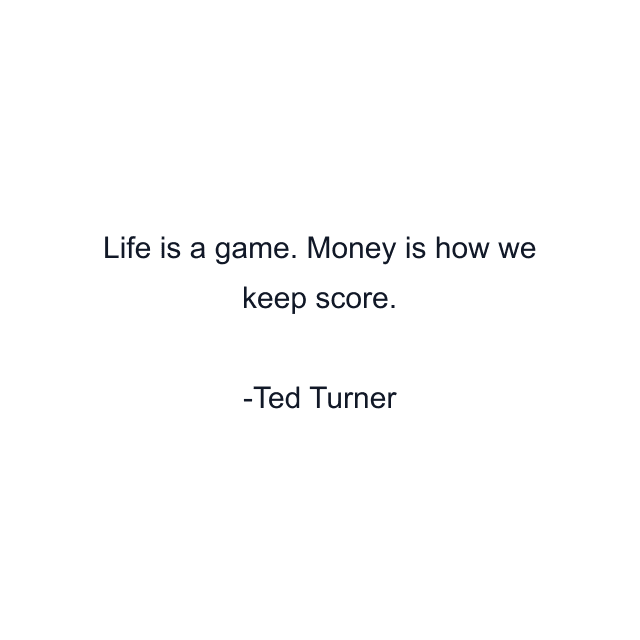 Life is a game. Money is how we keep score.