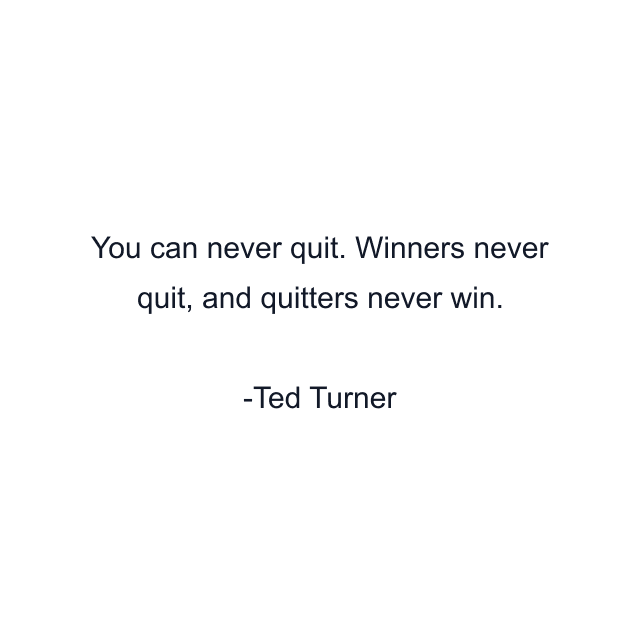 You can never quit. Winners never quit, and quitters never win.