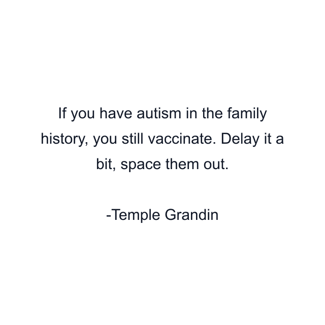 If you have autism in the family history, you still vaccinate. Delay it a bit, space them out.