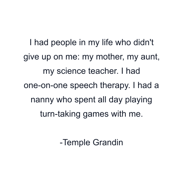 I had people in my life who didn't give up on me: my mother, my aunt, my science teacher. I had one-on-one speech therapy. I had a nanny who spent all day playing turn-taking games with me.