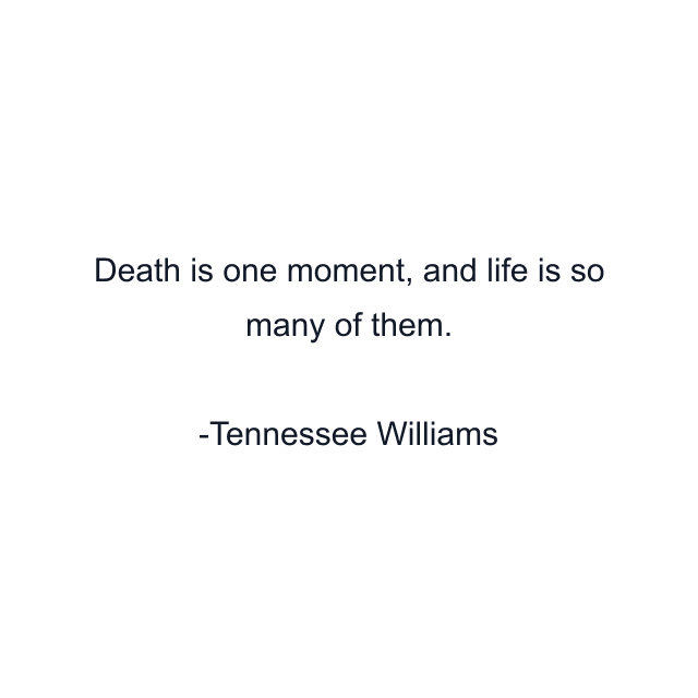 Death is one moment, and life is so many of them.