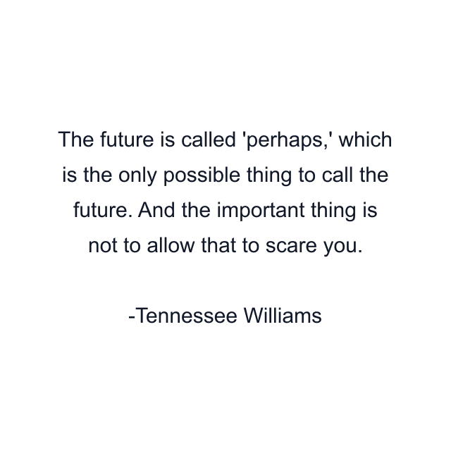 The future is called 'perhaps,' which is the only possible thing to call the future. And the important thing is not to allow that to scare you.