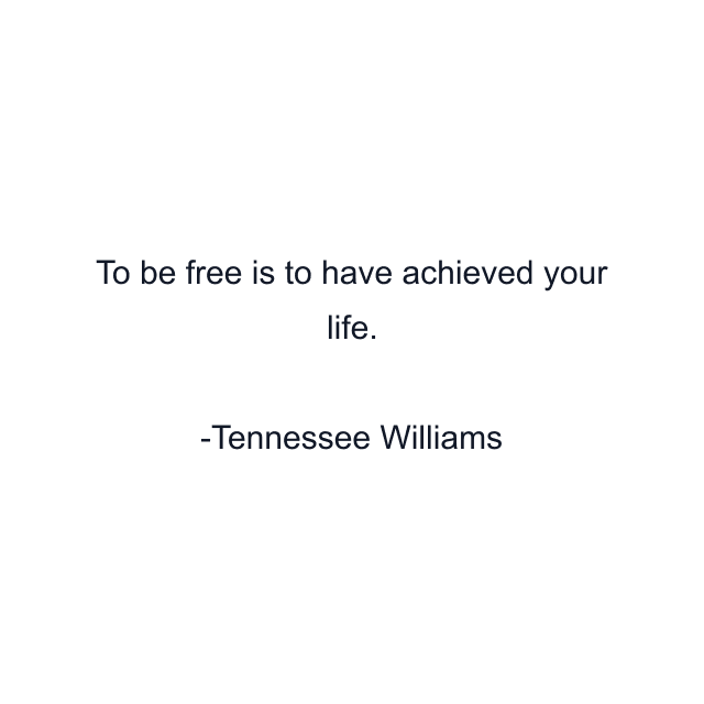 To be free is to have achieved your life.