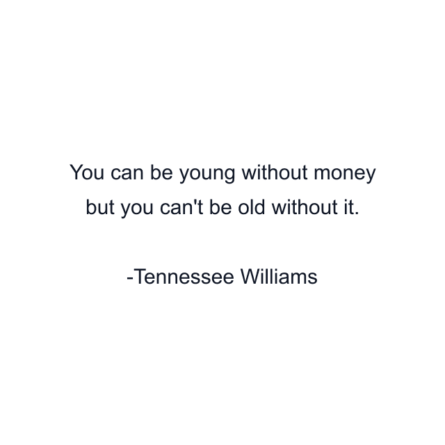 You can be young without money but you can't be old without it.