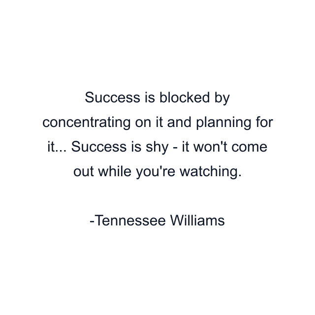 Success is blocked by concentrating on it and planning for it... Success is shy - it won't come out while you're watching.