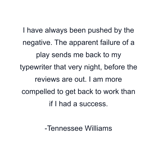 I have always been pushed by the negative. The apparent failure of a play sends me back to my typewriter that very night, before the reviews are out. I am more compelled to get back to work than if I had a success.