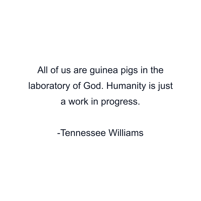 All of us are guinea pigs in the laboratory of God. Humanity is just a work in progress.