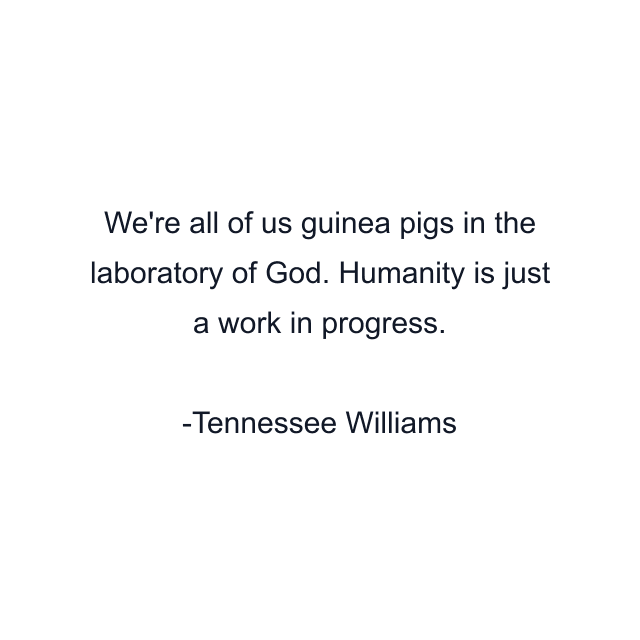 We're all of us guinea pigs in the laboratory of God. Humanity is just a work in progress.