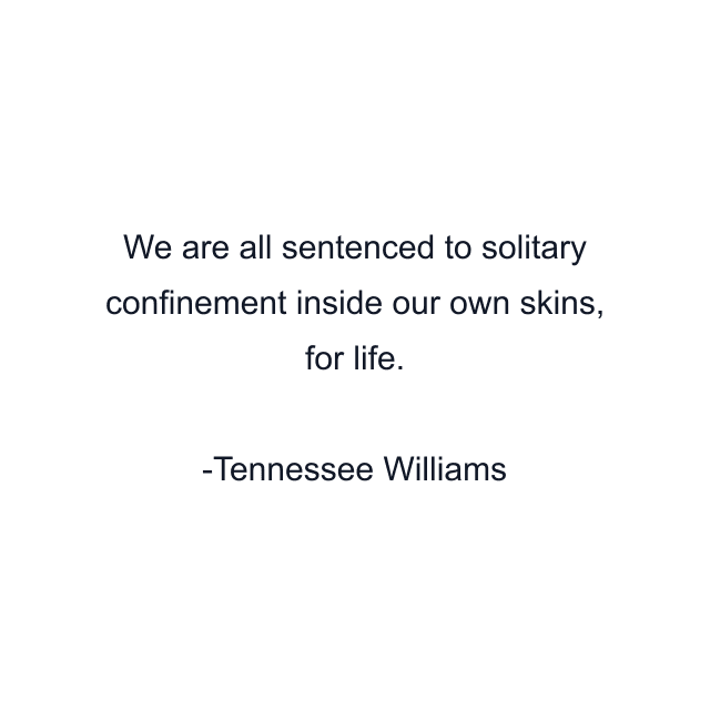 We are all sentenced to solitary confinement inside our own skins, for life.