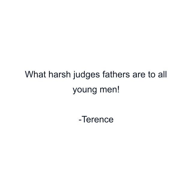 What harsh judges fathers are to all young men!