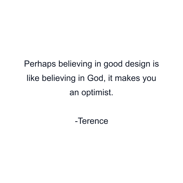 Perhaps believing in good design is like believing in God, it makes you an optimist.