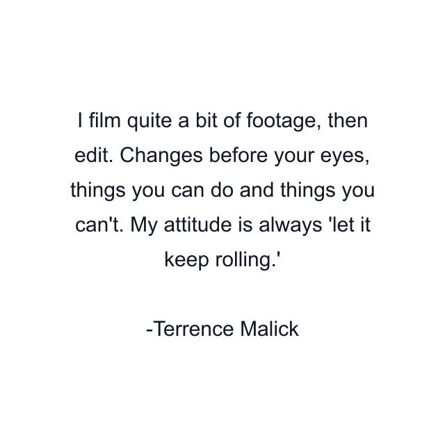 I film quite a bit of footage, then edit. Changes before your eyes, things you can do and things you can't. My attitude is always 'let it keep rolling.'