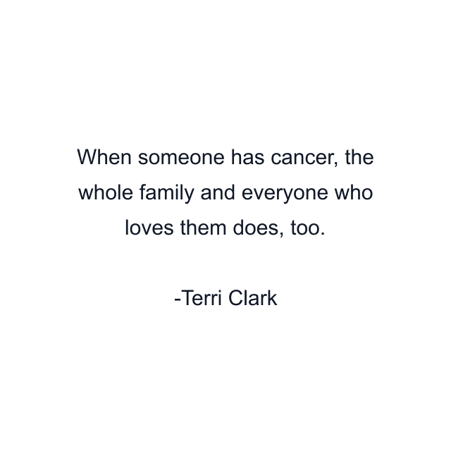 When someone has cancer, the whole family and everyone who loves them does, too.