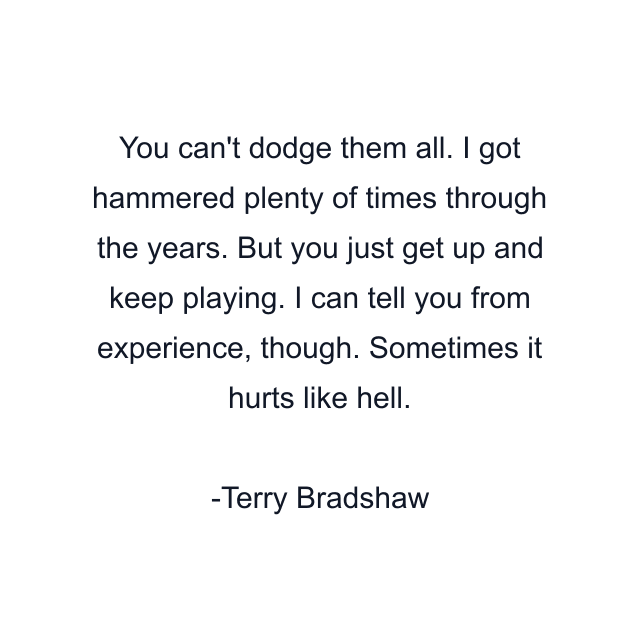 You can't dodge them all. I got hammered plenty of times through the years. But you just get up and keep playing. I can tell you from experience, though. Sometimes it hurts like hell.