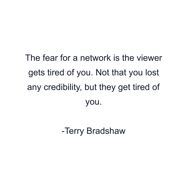 The fear for a network is the viewer gets tired of you. Not that you lost any credibility, but they get tired of you.