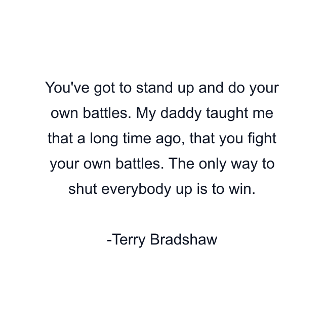 You've got to stand up and do your own battles. My daddy taught me that a long time ago, that you fight your own battles. The only way to shut everybody up is to win.