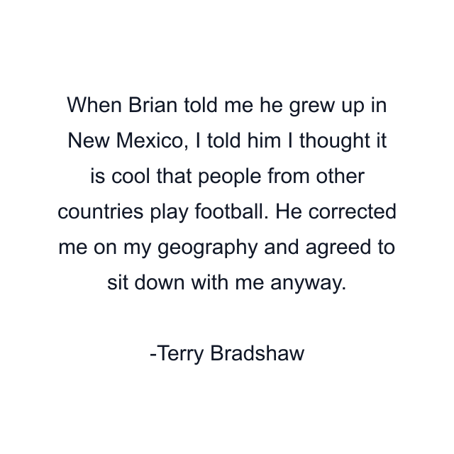 When Brian told me he grew up in New Mexico, I told him I thought it is cool that people from other countries play football. He corrected me on my geography and agreed to sit down with me anyway.