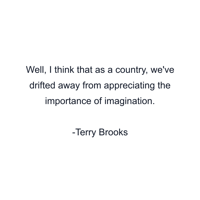 Well, I think that as a country, we've drifted away from appreciating the importance of imagination.