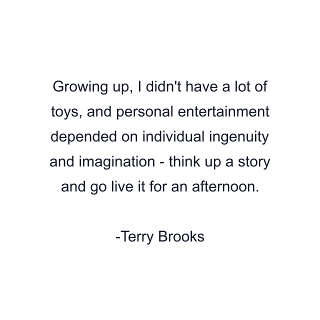 Growing up, I didn't have a lot of toys, and personal entertainment depended on individual ingenuity and imagination - think up a story and go live it for an afternoon.