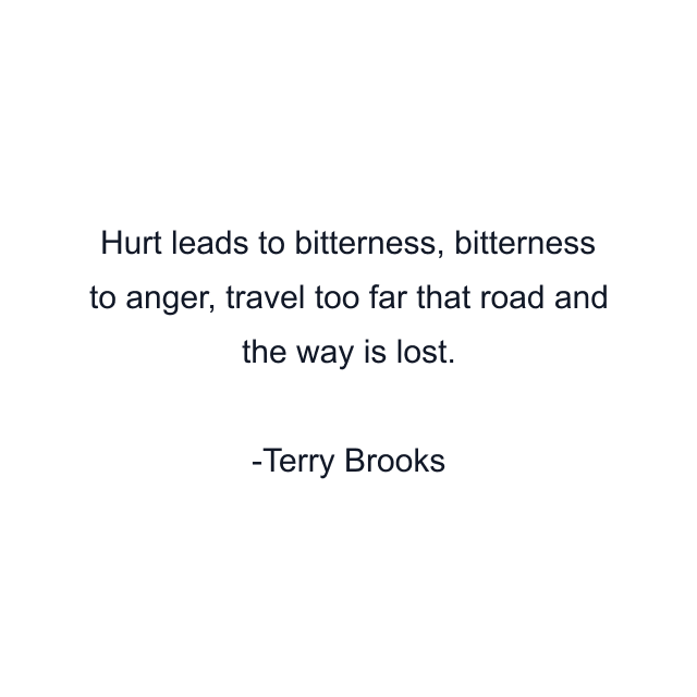 Hurt leads to bitterness, bitterness to anger, travel too far that road and the way is lost.