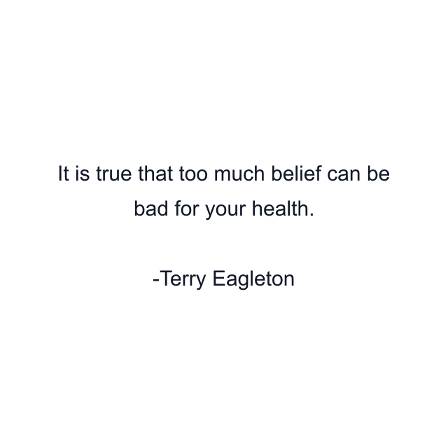 It is true that too much belief can be bad for your health.