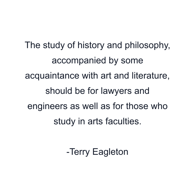 The study of history and philosophy, accompanied by some acquaintance with art and literature, should be for lawyers and engineers as well as for those who study in arts faculties.