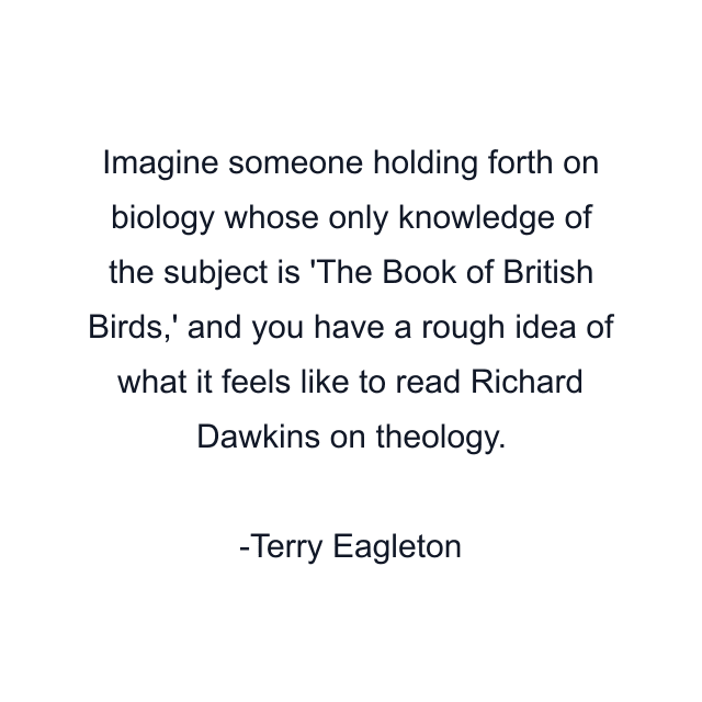 Imagine someone holding forth on biology whose only knowledge of the subject is 'The Book of British Birds,' and you have a rough idea of what it feels like to read Richard Dawkins on theology.