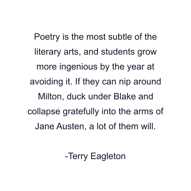 Poetry is the most subtle of the literary arts, and students grow more ingenious by the year at avoiding it. If they can nip around Milton, duck under Blake and collapse gratefully into the arms of Jane Austen, a lot of them will.