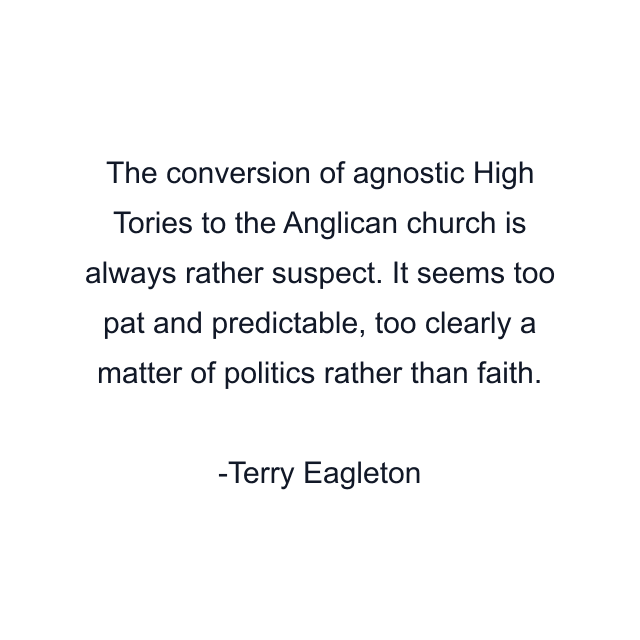 The conversion of agnostic High Tories to the Anglican church is always rather suspect. It seems too pat and predictable, too clearly a matter of politics rather than faith.