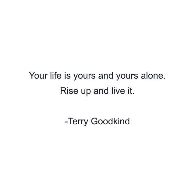 Your life is yours and yours alone. Rise up and live it.