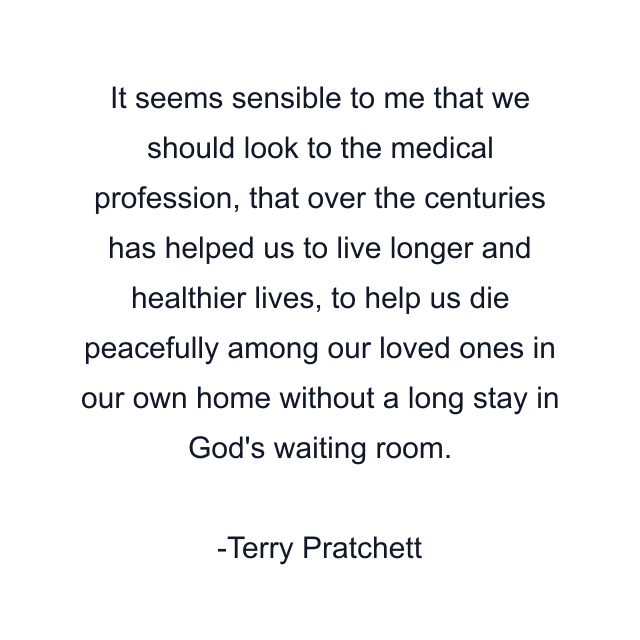 It seems sensible to me that we should look to the medical profession, that over the centuries has helped us to live longer and healthier lives, to help us die peacefully among our loved ones in our own home without a long stay in God's waiting room.