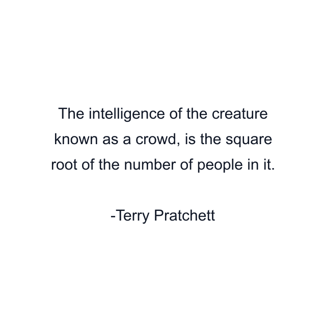 The intelligence of the creature known as a crowd, is the square root of the number of people in it.