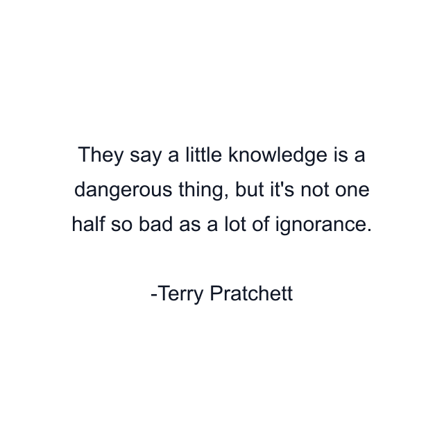 They say a little knowledge is a dangerous thing, but it's not one half so bad as a lot of ignorance.