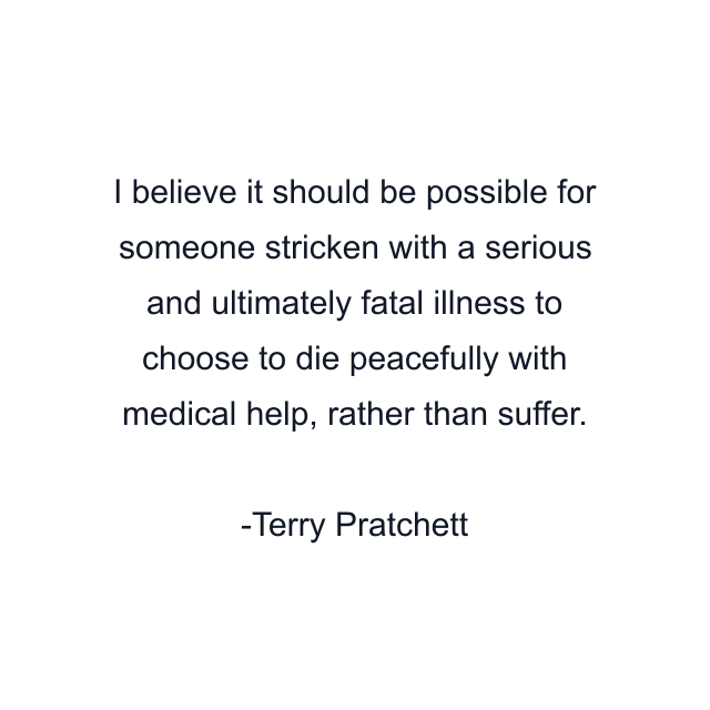 I believe it should be possible for someone stricken with a serious and ultimately fatal illness to choose to die peacefully with medical help, rather than suffer.