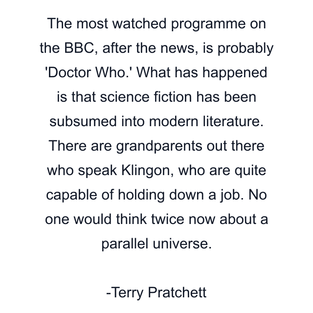 The most watched programme on the BBC, after the news, is probably 'Doctor Who.' What has happened is that science fiction has been subsumed into modern literature. There are grandparents out there who speak Klingon, who are quite capable of holding down a job. No one would think twice now about a parallel universe.