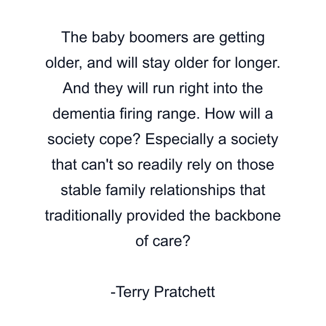 The baby boomers are getting older, and will stay older for longer. And they will run right into the dementia firing range. How will a society cope? Especially a society that can't so readily rely on those stable family relationships that traditionally provided the backbone of care?