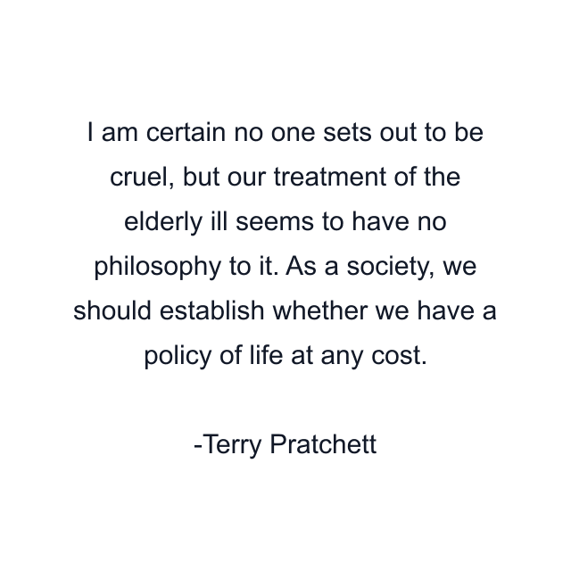 I am certain no one sets out to be cruel, but our treatment of the elderly ill seems to have no philosophy to it. As a society, we should establish whether we have a policy of life at any cost.