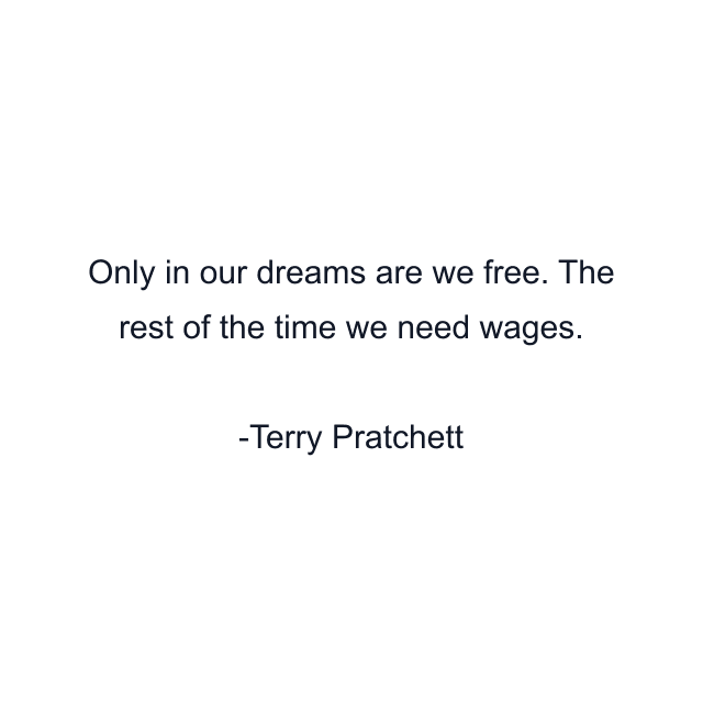 Only in our dreams are we free. The rest of the time we need wages.