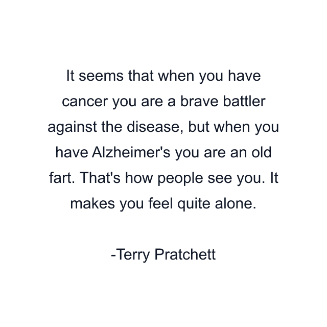 It seems that when you have cancer you are a brave battler against the disease, but when you have Alzheimer's you are an old fart. That's how people see you. It makes you feel quite alone.