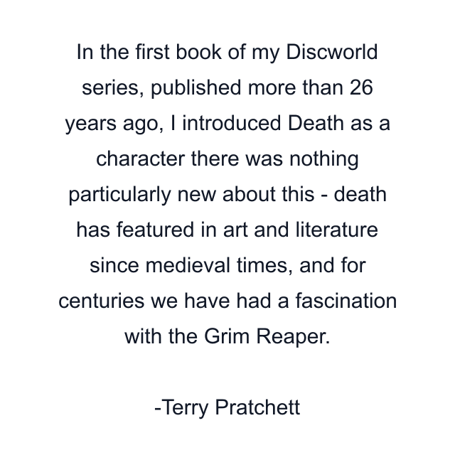 In the first book of my Discworld series, published more than 26 years ago, I introduced Death as a character there was nothing particularly new about this - death has featured in art and literature since medieval times, and for centuries we have had a fascination with the Grim Reaper.