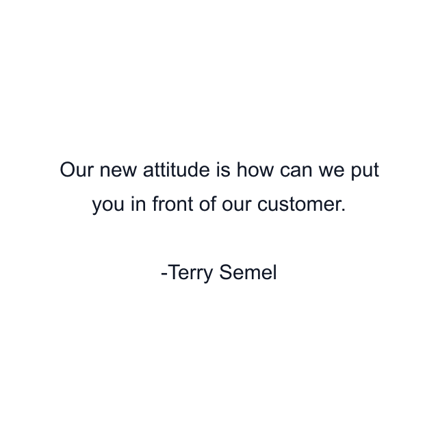 Our new attitude is how can we put you in front of our customer.