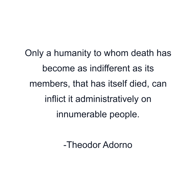 Only a humanity to whom death has become as indifferent as its members, that has itself died, can inflict it administratively on innumerable people.